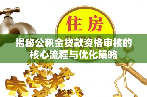 全州揭秘公积金贷款资格审核的核心流程与优化策略