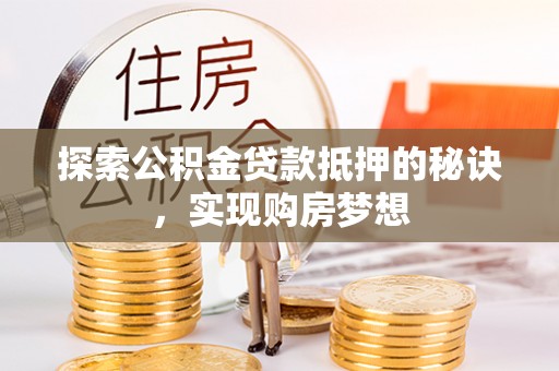 全州探索公积金贷款抵押的秘诀，实现购房梦想