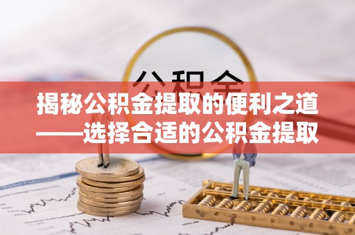 全州揭秘公积金提取的便利之道——选择合适的公积金提取代办公司是关键
