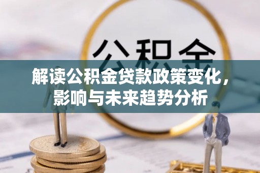 全州解读公积金贷款政策变化，影响与未来趋势分析