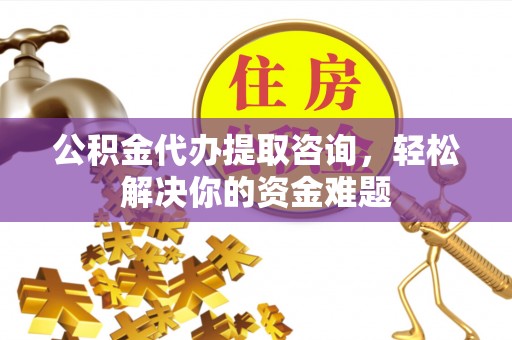 全州公积金代办提取咨询，轻松解决你的资金难题