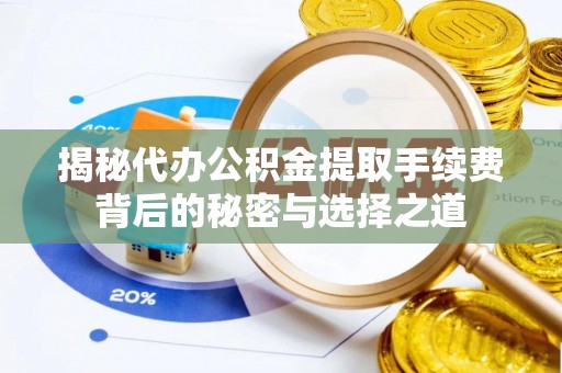 全州揭秘代办公积金提取手续费背后的秘密与选择之道