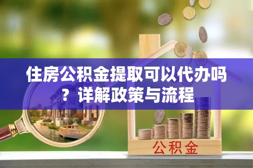 全州住房公积金提取可以代办吗？详解政策与流程