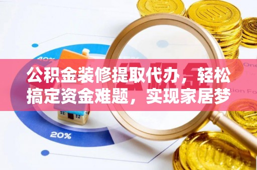 全州公积金装修提取代办，轻松搞定资金难题，实现家居梦想