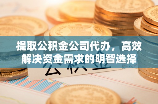 全州提取公积金公司代办，高效解决资金需求的明智选择