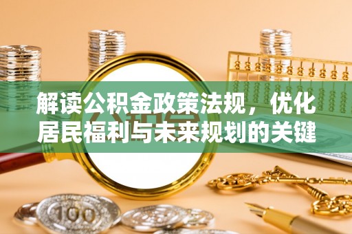 全州解读公积金政策法规，优化居民福利与未来规划的关键