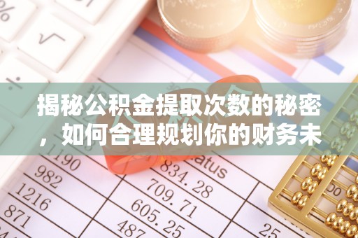 全州揭秘公积金提取次数的秘密，如何合理规划你的财务未来
