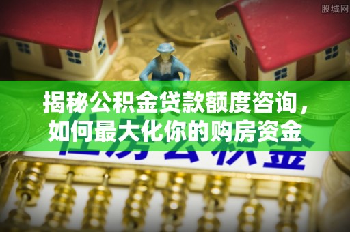全州揭秘公积金贷款额度咨询，如何最大化你的购房资金