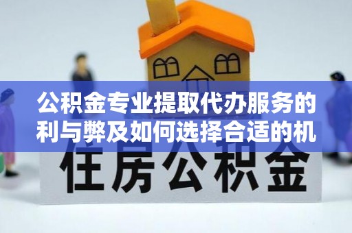 全州公积金专业提取代办服务的利与弊及如何选择合适的机构