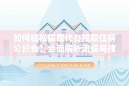 全州如何轻松搞定代办提取住房公积金？全面解析流程与技巧