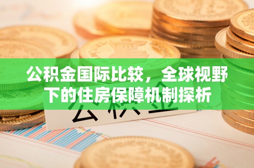全州公积金国际比较，全球视野下的住房保障机制探析