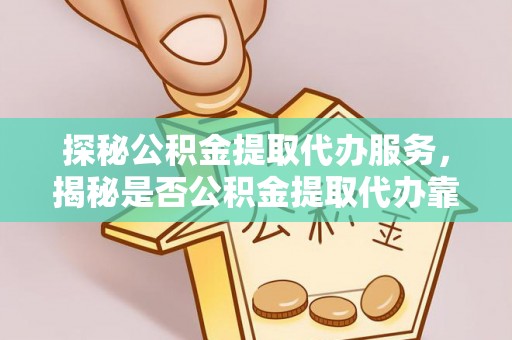 全州探秘公积金提取代办服务，揭秘是否公积金提取代办靠谱吗？
