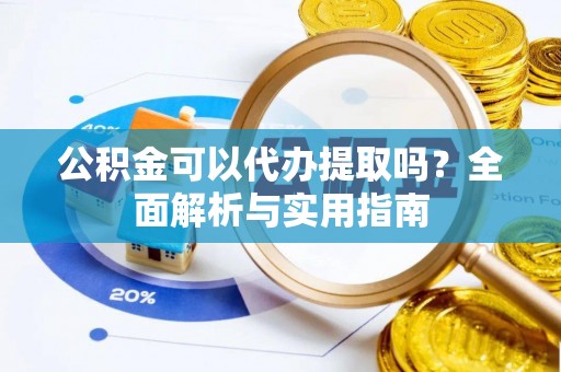 全州公积金可以代办提取吗？全面解析与实用指南