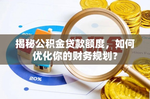 全州揭秘公积金贷款额度，如何优化你的财务规划？