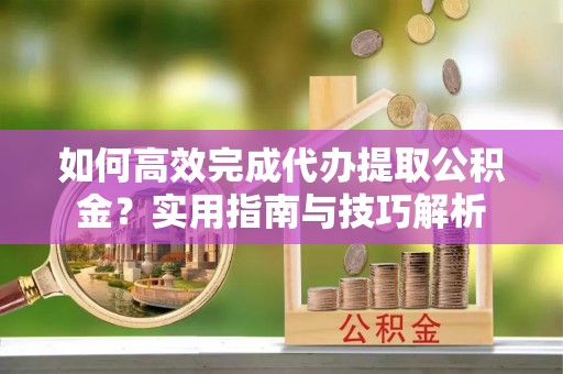 全州如何高效完成代办提取公积金？实用指南与技巧解析