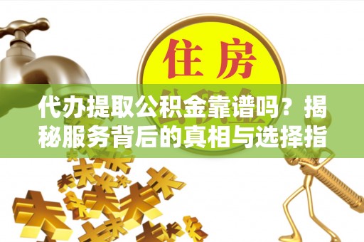 全州代办提取公积金靠谱吗？揭秘服务背后的真相与选择指南