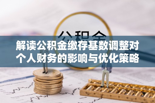 全州解读公积金缴存基数调整对个人财务的影响与优化策略