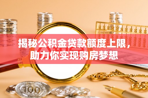 全州揭秘公积金贷款额度上限，助力你实现购房梦想