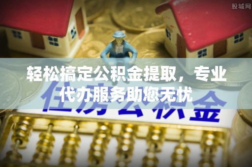 全州轻松搞定公积金提取，专业代办服务助您无忧