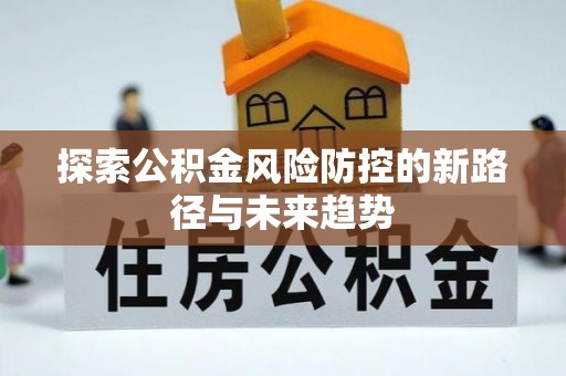 全州探索公积金风险防控的新路径与未来趋势