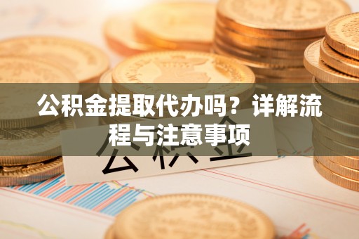 全州公积金提取代办吗？详解流程与注意事项