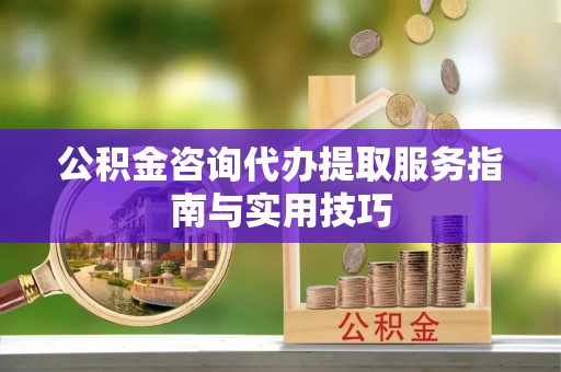 全州公积金咨询代办提取服务指南与实用技巧