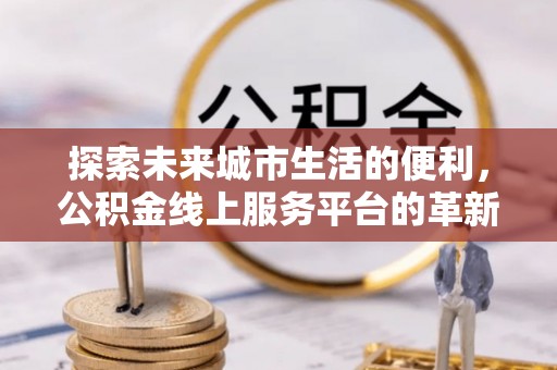 全州探索未来城市生活的便利，公积金线上服务平台的革新与机遇