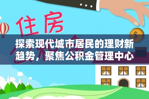 全州探索现代城市居民的理财新趋势，聚焦公积金管理中心的服务创新