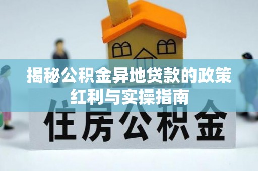全州揭秘公积金异地贷款的政策红利与实操指南