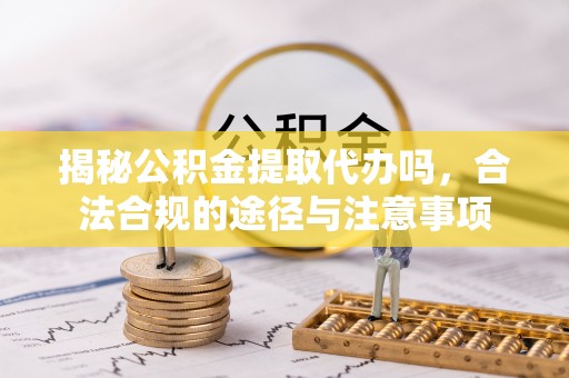 全州揭秘公积金提取代办吗，合法合规的途径与注意事项