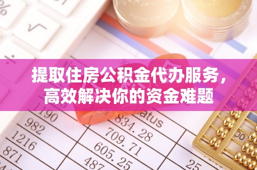 全州提取住房公积金代办服务，高效解决你的资金难题