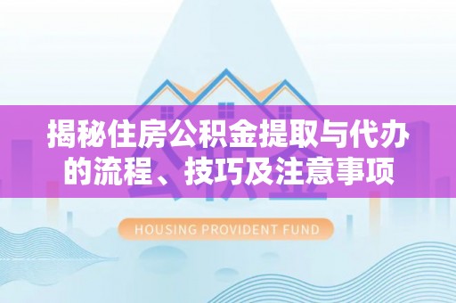 全州揭秘住房公积金提取与代办的流程、技巧及注意事项