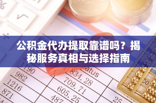 全州公积金代办提取靠谱吗？揭秘服务真相与选择指南