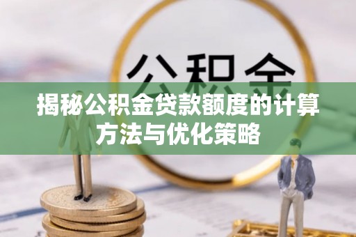 全州揭秘公积金贷款额度的计算方法与优化策略