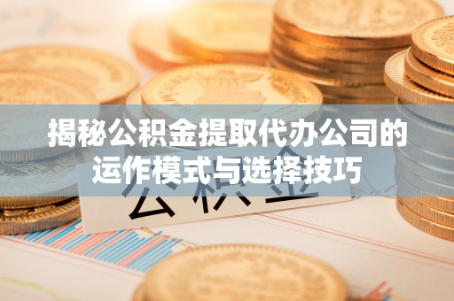 全州揭秘公积金提取代办公司的运作模式与选择技巧