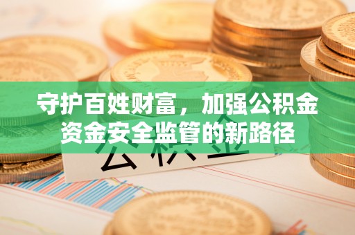 全州守护百姓财富，加强公积金资金安全监管的新路径