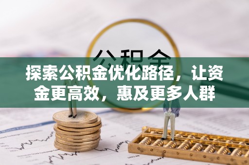 全州探索公积金优化路径，让资金更高效，惠及更多人群