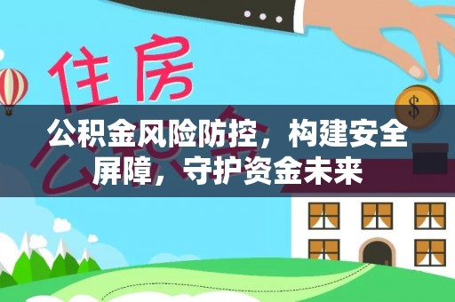 全州公积金风险防控，构建安全屏障，守护资金未来