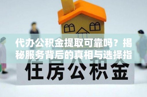 全州代办公积金提取可靠吗？揭秘服务背后的真相与选择指南
