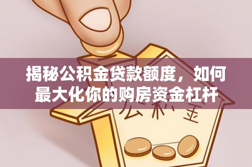 全州揭秘公积金贷款额度，如何最大化你的购房资金杠杆