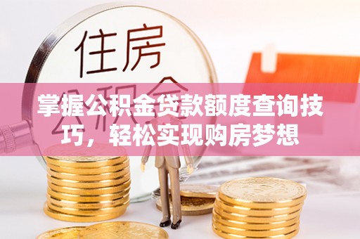 全州掌握公积金贷款额度查询技巧，轻松实现购房梦想