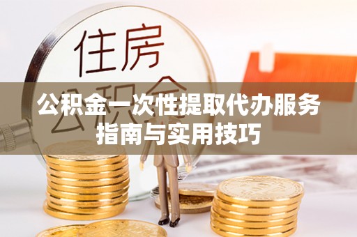 全州公积金一次性提取代办服务指南与实用技巧