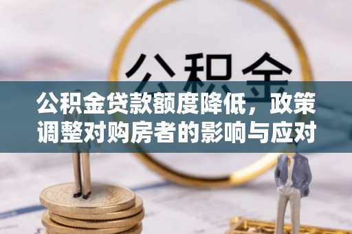 全州公积金贷款额度降低，政策调整对购房者的影响与应对策略