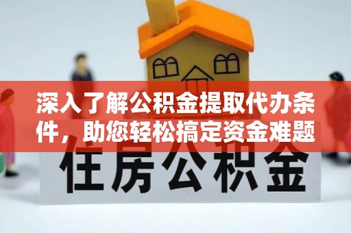 全州深入了解公积金提取代办条件，助您轻松搞定资金难题