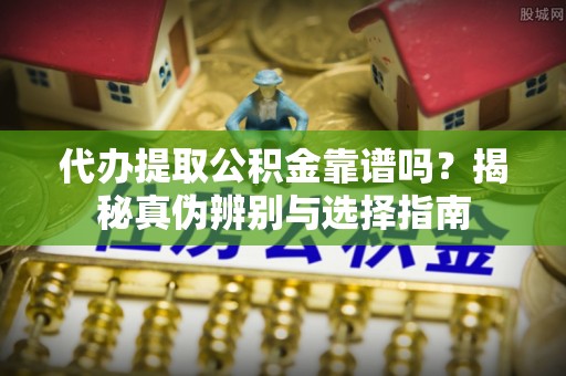 全州代办提取公积金靠谱吗？揭秘真伪辨别与选择指南