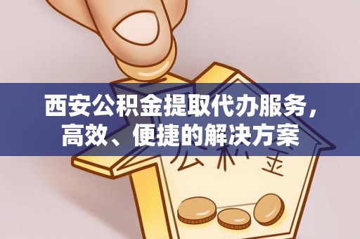 全州西安公积金提取代办服务，高效、便捷的解决方案