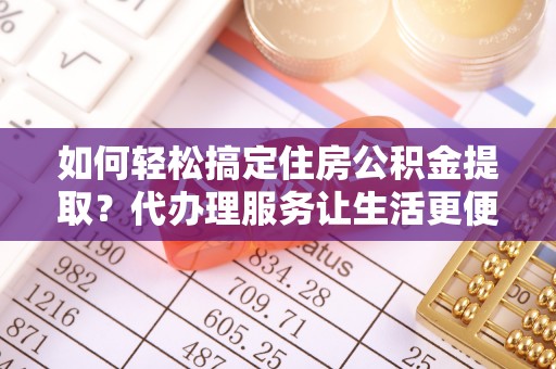 全州如何轻松搞定住房公积金提取？代办理服务让生活更便捷！
