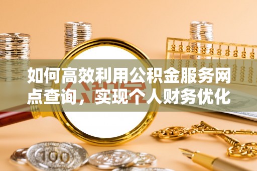 全州如何高效利用公积金服务网点查询，实现个人财务优化