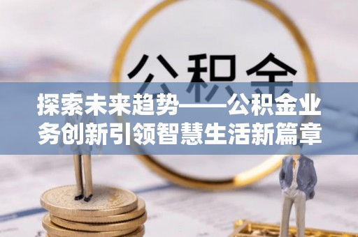 全州探索未来趋势——公积金业务创新引领智慧生活新篇章