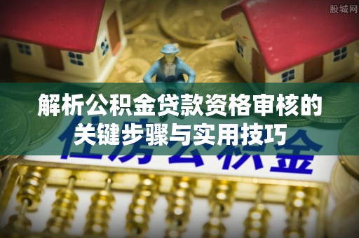 全州解析公积金贷款资格审核的关键步骤与实用技巧